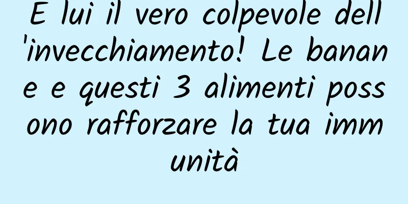 È lui il vero colpevole dell'invecchiamento! Le banane e questi 3 alimenti possono rafforzare la tua immunità