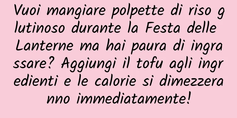 Vuoi mangiare polpette di riso glutinoso durante la Festa delle Lanterne ma hai paura di ingrassare? Aggiungi il tofu agli ingredienti e le calorie si dimezzeranno immediatamente!