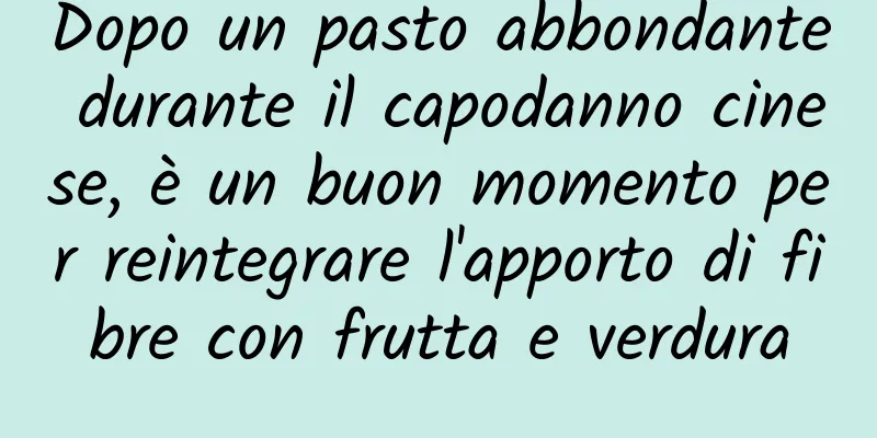 Dopo un pasto abbondante durante il capodanno cinese, è un buon momento per reintegrare l'apporto di fibre con frutta e verdura