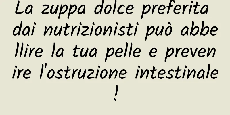 La zuppa dolce preferita dai nutrizionisti può abbellire la tua pelle e prevenire l'ostruzione intestinale!