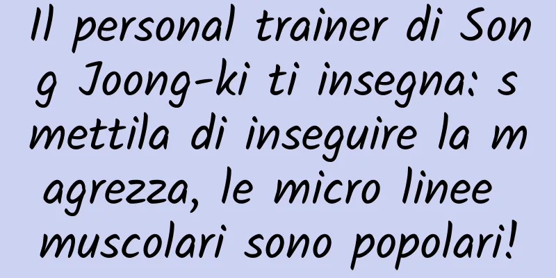 Il personal trainer di Song Joong-ki ti insegna: smettila di inseguire la magrezza, le micro linee muscolari sono popolari!