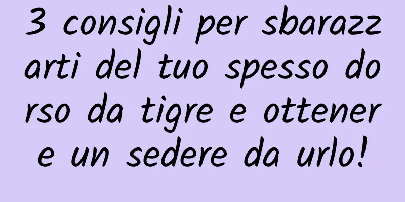 3 consigli per sbarazzarti del tuo spesso dorso da tigre e ottenere un sedere da urlo!