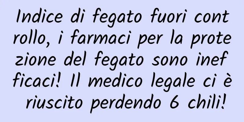 Indice di fegato fuori controllo, i farmaci per la protezione del fegato sono inefficaci! Il medico legale ci è riuscito perdendo 6 chili!