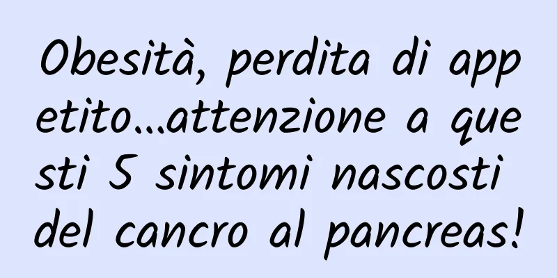 Obesità, perdita di appetito…attenzione a questi 5 sintomi nascosti del cancro al pancreas!