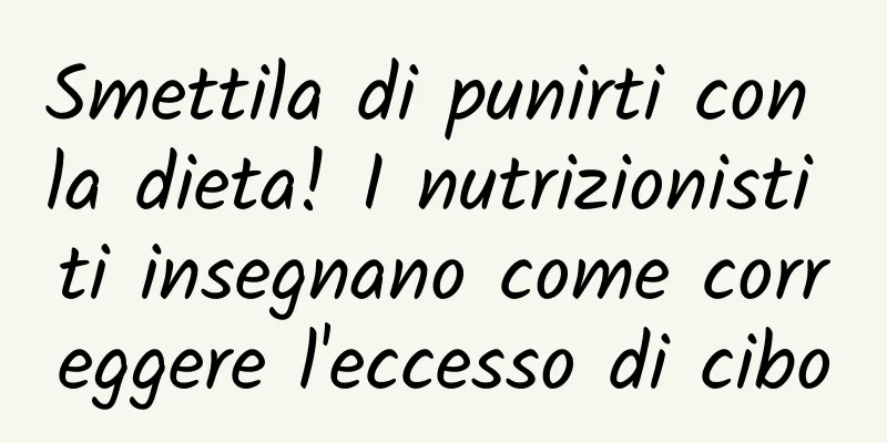 Smettila di punirti con la dieta! I nutrizionisti ti insegnano come correggere l'eccesso di cibo