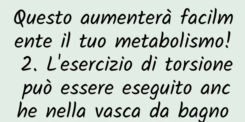 Questo aumenterà facilmente il tuo metabolismo! 2. L'esercizio di torsione può essere eseguito anche nella vasca da bagno
