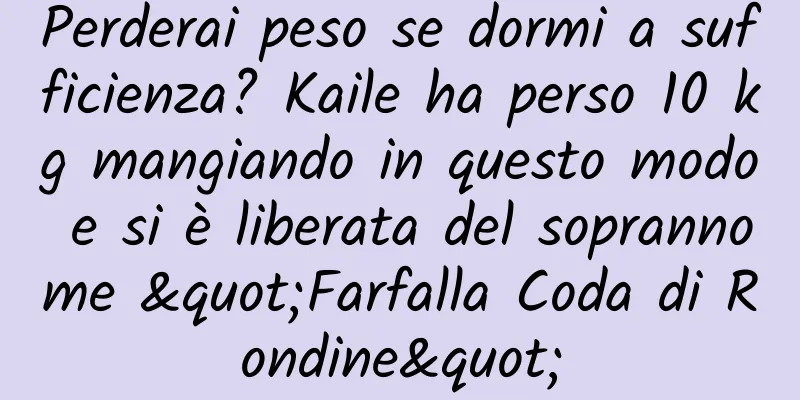 Perderai peso se dormi a sufficienza? Kaile ha perso 10 kg mangiando in questo modo e si è liberata del soprannome "Farfalla Coda di Rondine"