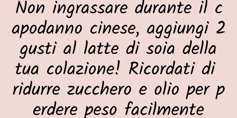 Non ingrassare durante il capodanno cinese, aggiungi 2 gusti al latte di soia della tua colazione! Ricordati di ridurre zucchero e olio per perdere peso facilmente