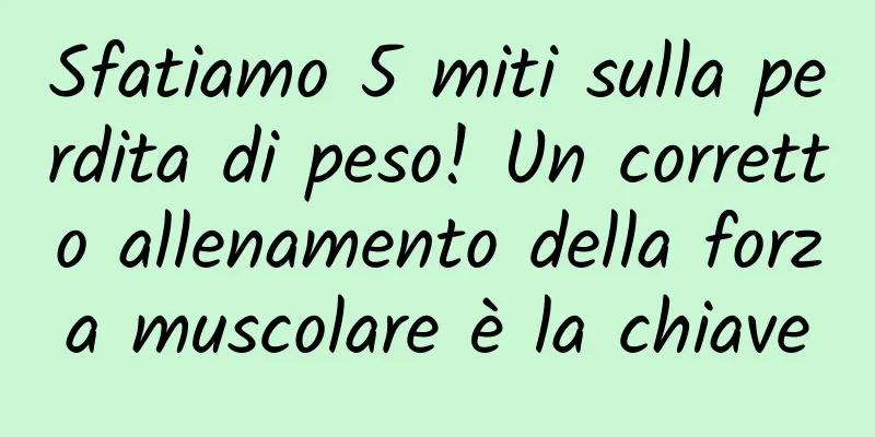 Sfatiamo 5 miti sulla perdita di peso! Un corretto allenamento della forza muscolare è la chiave