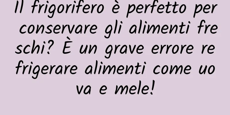 Il frigorifero è perfetto per conservare gli alimenti freschi? È un grave errore refrigerare alimenti come uova e mele!