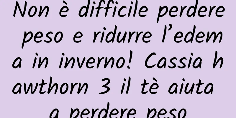 Non è difficile perdere peso e ridurre l’edema in inverno! Cassia hawthorn 3 il tè aiuta a perdere peso