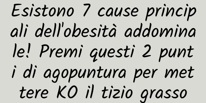 Esistono 7 cause principali dell'obesità addominale! Premi questi 2 punti di agopuntura per mettere KO il tizio grasso