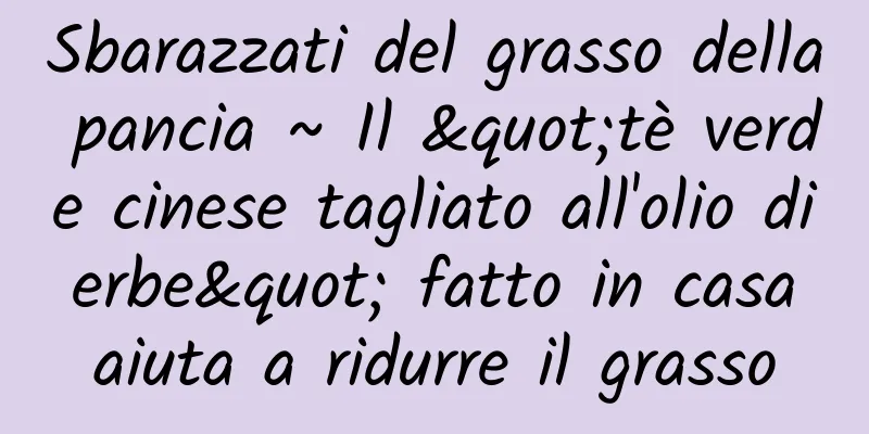 Sbarazzati del grasso della pancia ~ Il "tè verde cinese tagliato all'olio di erbe" fatto in casa aiuta a ridurre il grasso