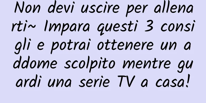 Non devi uscire per allenarti~ Impara questi 3 consigli e potrai ottenere un addome scolpito mentre guardi una serie TV a casa!
