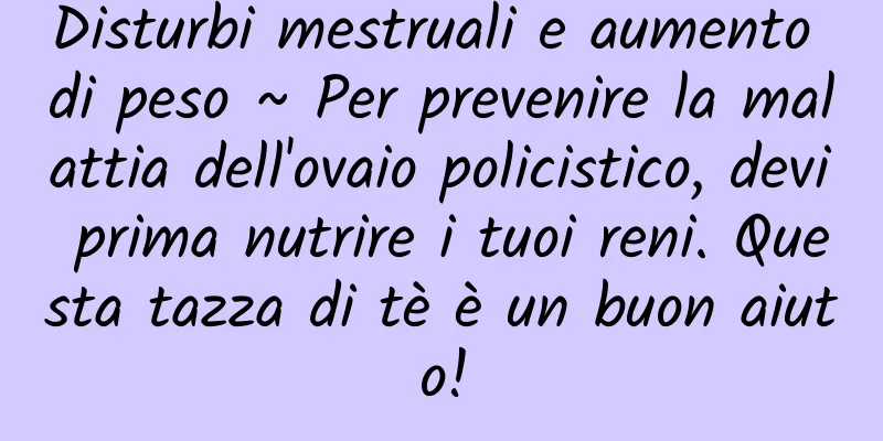 Disturbi mestruali e aumento di peso ~ Per prevenire la malattia dell'ovaio policistico, devi prima nutrire i tuoi reni. Questa tazza di tè è un buon aiuto!