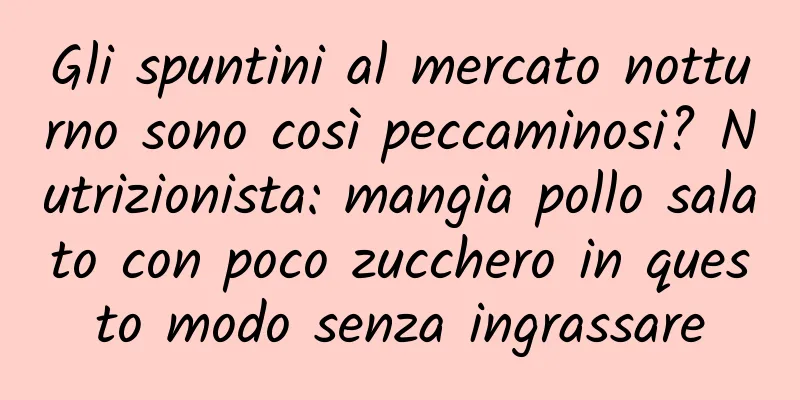 Gli spuntini al mercato notturno sono così peccaminosi? Nutrizionista: mangia pollo salato con poco zucchero in questo modo senza ingrassare