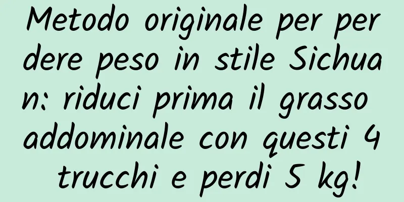 Metodo originale per perdere peso in stile Sichuan: riduci prima il grasso addominale con questi 4 trucchi e perdi 5 kg!