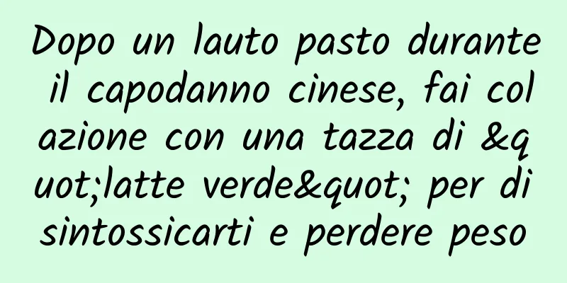 Dopo un lauto pasto durante il capodanno cinese, fai colazione con una tazza di "latte verde" per disintossicarti e perdere peso