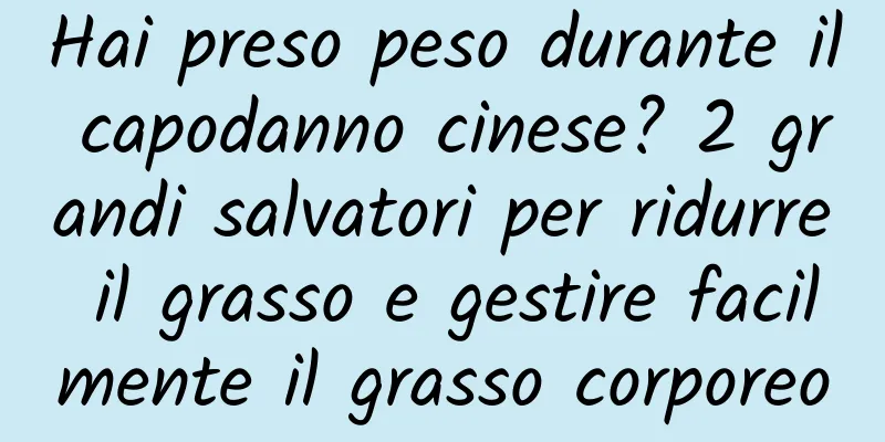 Hai preso peso durante il capodanno cinese? 2 grandi salvatori per ridurre il grasso e gestire facilmente il grasso corporeo