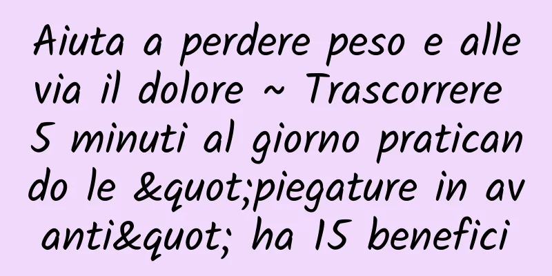 Aiuta a perdere peso e allevia il dolore ~ ​​Trascorrere 5 minuti al giorno praticando le "piegature in avanti" ha 15 benefici