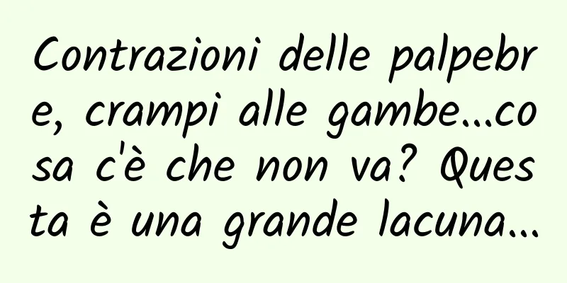 Contrazioni delle palpebre, crampi alle gambe...cosa c'è che non va? Questa è una grande lacuna...