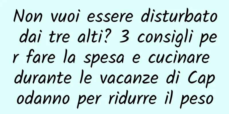 Non vuoi essere disturbato dai tre alti? 3 consigli per fare la spesa e cucinare durante le vacanze di Capodanno per ridurre il peso
