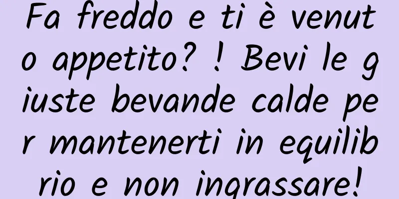 Fa freddo e ti è venuto appetito? ! Bevi le giuste bevande calde per mantenerti in equilibrio e non ingrassare!