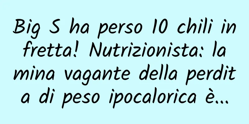 Big S ha perso 10 chili in fretta! Nutrizionista: la mina vagante della perdita di peso ipocalorica è...
