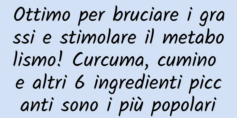 Ottimo per bruciare i grassi e stimolare il metabolismo! Curcuma, cumino e altri 6 ingredienti piccanti sono i più popolari
