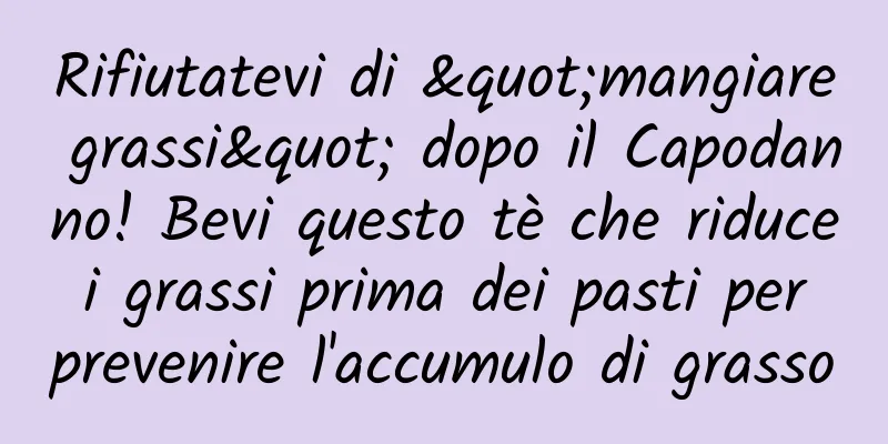 Rifiutatevi di "mangiare grassi" dopo il Capodanno! Bevi questo tè che riduce i grassi prima dei pasti per prevenire l'accumulo di grasso