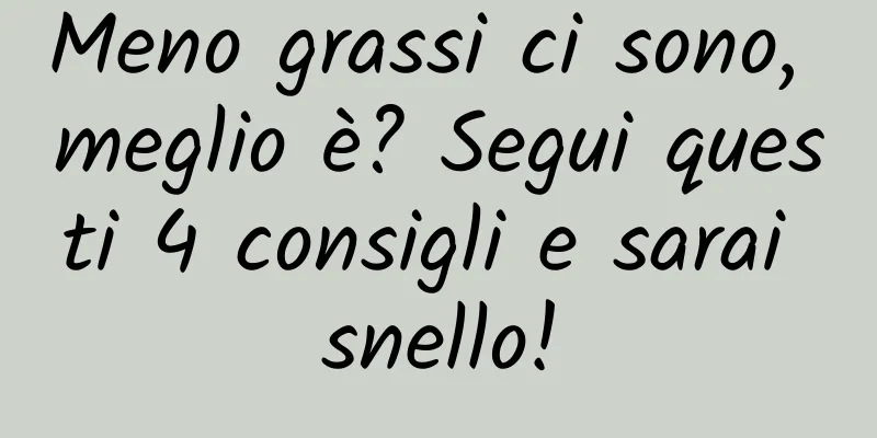Meno grassi ci sono, meglio è? Segui questi 4 consigli e sarai snello!