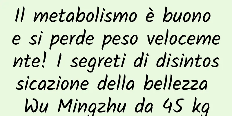Il metabolismo è buono e si perde peso velocemente! I segreti di disintossicazione della bellezza Wu Mingzhu da 45 kg