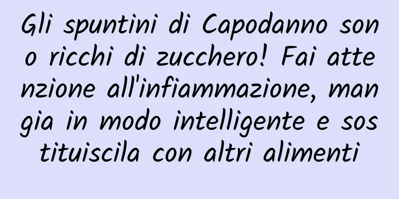 Gli spuntini di Capodanno sono ricchi di zucchero! Fai attenzione all'infiammazione, mangia in modo intelligente e sostituiscila con altri alimenti