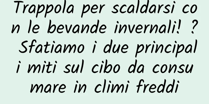 Trappola per scaldarsi con le bevande invernali! ? Sfatiamo i due principali miti sul cibo da consumare in climi freddi