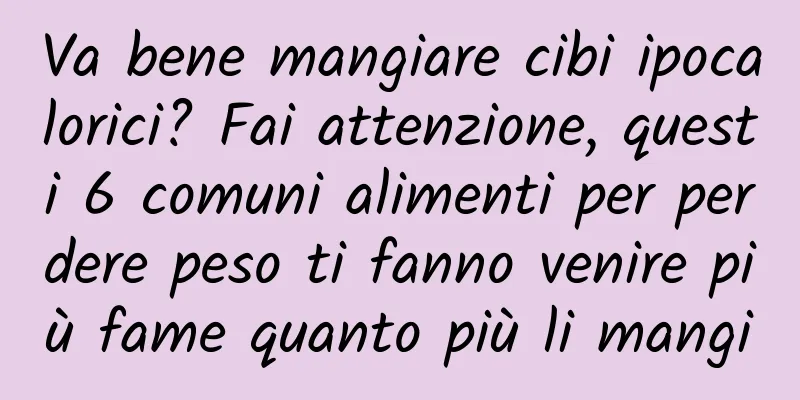Va bene mangiare cibi ipocalorici? Fai attenzione, questi 6 comuni alimenti per perdere peso ti fanno venire più fame quanto più li mangi