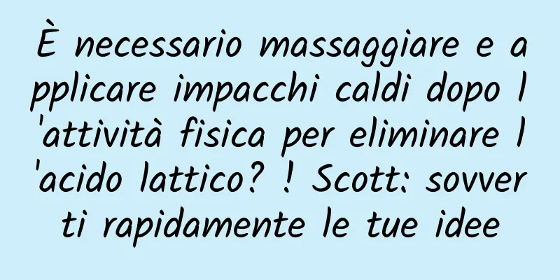 È necessario massaggiare e applicare impacchi caldi dopo l'attività fisica per eliminare l'acido lattico? ! Scott: sovverti rapidamente le tue idee