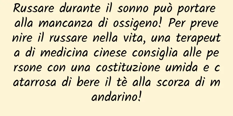 Russare durante il sonno può portare alla mancanza di ossigeno! Per prevenire il russare nella vita, una terapeuta di medicina cinese consiglia alle persone con una costituzione umida e catarrosa di bere il tè alla scorza di mandarino!