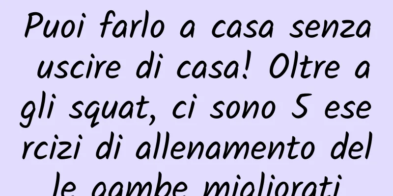 Puoi farlo a casa senza uscire di casa! Oltre agli squat, ci sono 5 esercizi di allenamento delle gambe migliorati