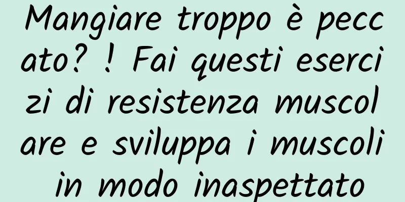 Mangiare troppo è peccato? ! Fai questi esercizi di resistenza muscolare e sviluppa i muscoli in modo inaspettato