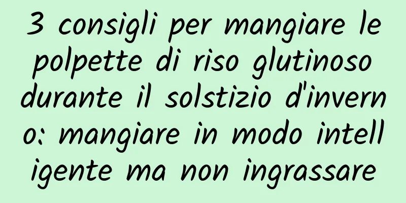 3 consigli per mangiare le polpette di riso glutinoso durante il solstizio d'inverno: mangiare in modo intelligente ma non ingrassare