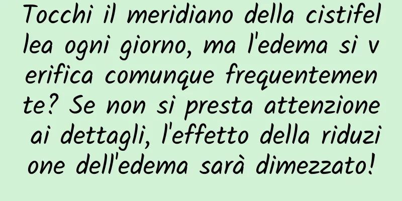 Tocchi il meridiano della cistifellea ogni giorno, ma l'edema si verifica comunque frequentemente? Se non si presta attenzione ai dettagli, l'effetto della riduzione dell'edema sarà dimezzato!