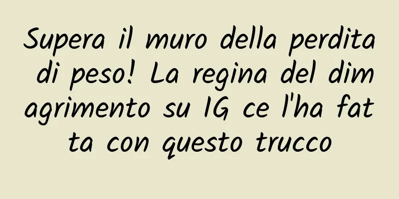 Supera il muro della perdita di peso! La regina del dimagrimento su IG ce l'ha fatta con questo trucco