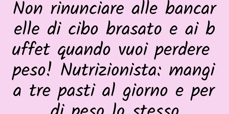 Non rinunciare alle bancarelle di cibo brasato e ai buffet quando vuoi perdere peso! Nutrizionista: mangia tre pasti al giorno e perdi peso lo stesso