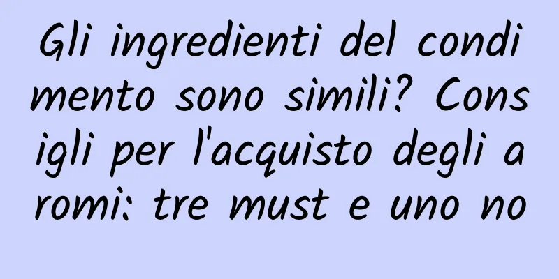 Gli ingredienti del condimento sono simili? Consigli per l'acquisto degli aromi: tre must e uno no