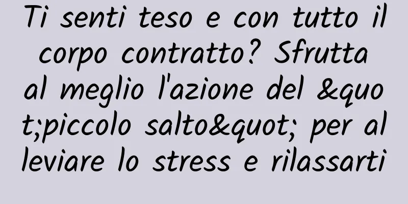 Ti senti teso e con tutto il corpo contratto? Sfrutta al meglio l'azione del "piccolo salto" per alleviare lo stress e rilassarti