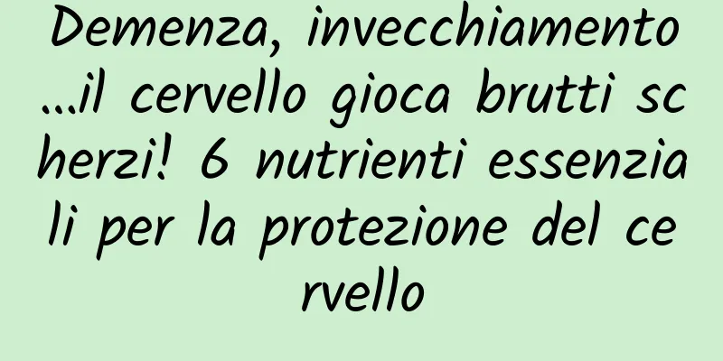 Demenza, invecchiamento…il cervello gioca brutti scherzi! 6 nutrienti essenziali per la protezione del cervello