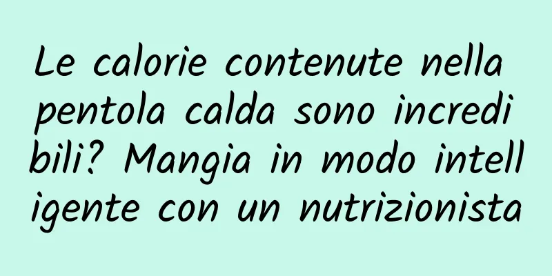 Le calorie contenute nella pentola calda sono incredibili? Mangia in modo intelligente con un nutrizionista