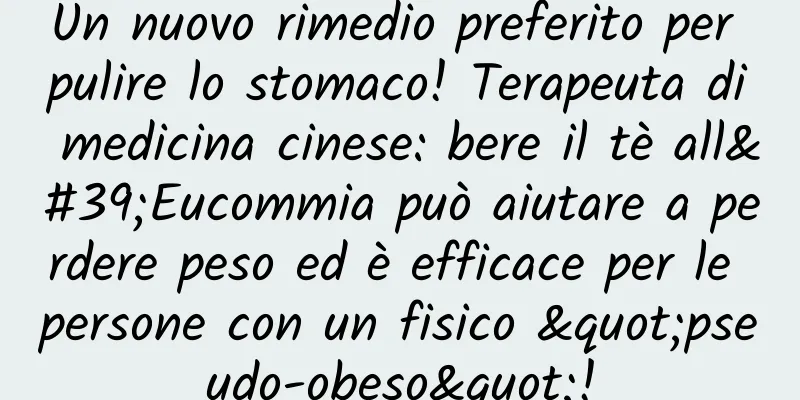 Un nuovo rimedio preferito per pulire lo stomaco! Terapeuta di medicina cinese: bere il tè all'Eucommia può aiutare a perdere peso ed è efficace per le persone con un fisico "pseudo-obeso"!