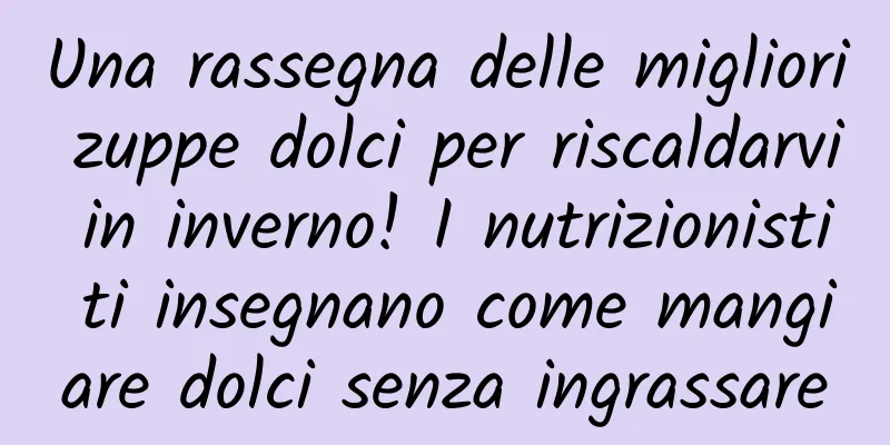 Una rassegna delle migliori zuppe dolci per riscaldarvi in ​​inverno! I nutrizionisti ti insegnano come mangiare dolci senza ingrassare