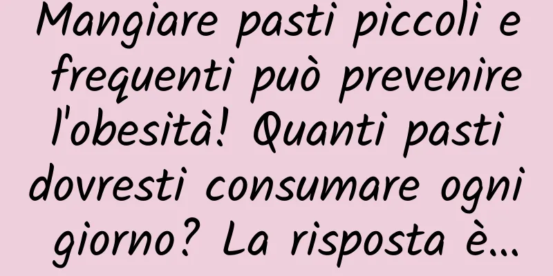 Mangiare pasti piccoli e frequenti può prevenire l'obesità! Quanti pasti dovresti consumare ogni giorno? La risposta è…
